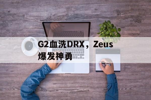 G2血洗DRX,Zeus爆发神勇的简单介绍 G2血洗DRX,Zeus爆发神勇的简单介绍